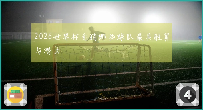 2026世界杯竞猜哪些球队最具胜算与潜力