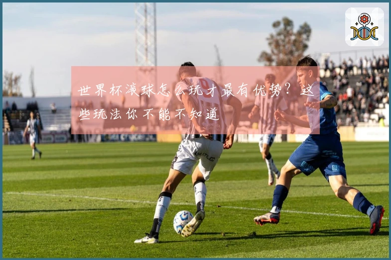世界杯滚球怎么玩才最有优势？这些玩法你不能不知道