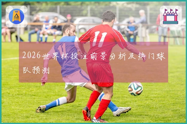 2026世界杯投注前景分析及热门球队预测