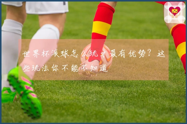 世界杯滚球怎么玩才最有优势？这些玩法你不能不知道