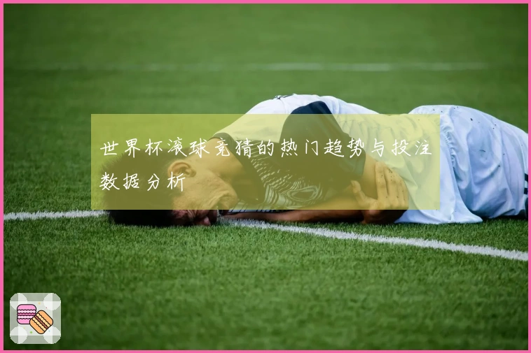 世界杯滚球竞猜的热门趋势与投注数据分析