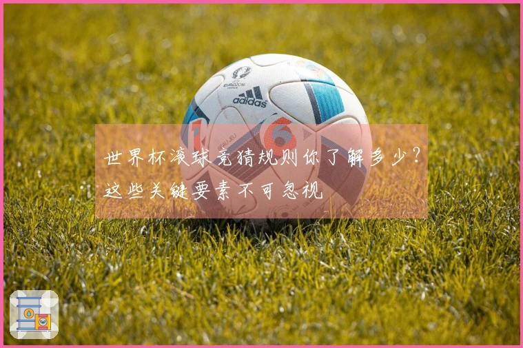 世界杯滚球竞猜规则你了解多少？这些关键要素不可忽视