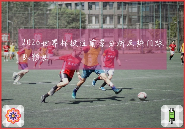 2026世界杯投注前景分析及热门球队预测