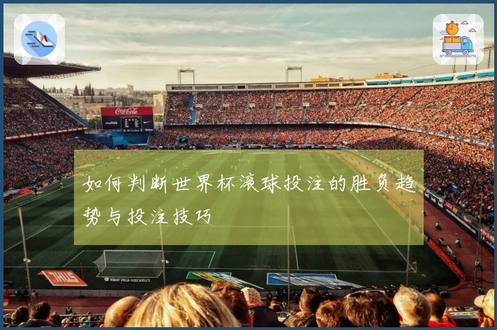 如何判断世界杯滚球投注的胜负趋势与投注技巧