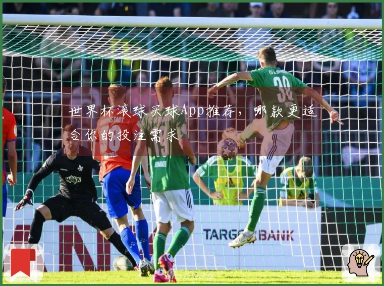 世界杯滚球买球App推荐，哪款更适合你的投注需求