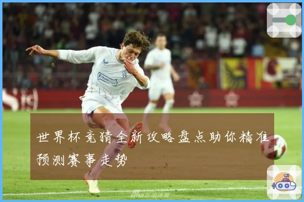世界杯竞猜全新攻略盘点助你精准预测赛事走势